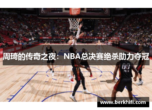 周琦的传奇之夜：NBA总决赛绝杀助力夺冠